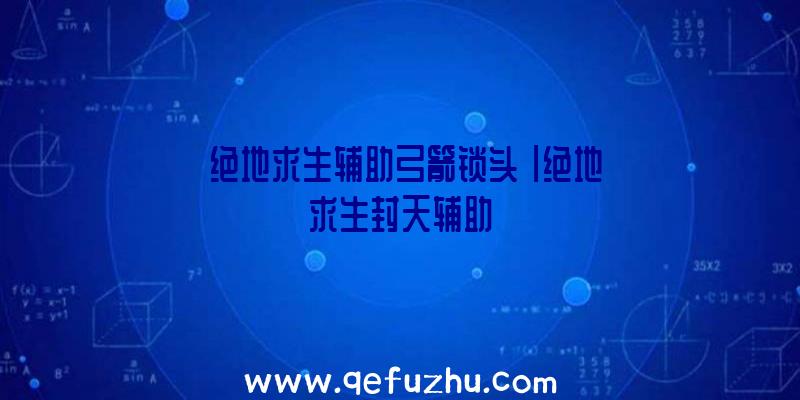 「绝地求生辅助弓箭锁头」|绝地求生封天辅助